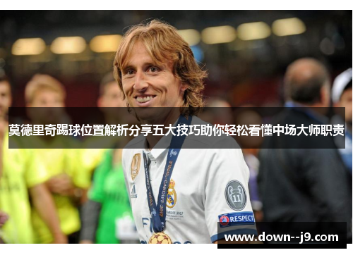 莫德里奇踢球位置解析分享五大技巧助你轻松看懂中场大师职责 莫德里奇踢球位置解析分享五大技巧助你轻松看懂中场大师职责