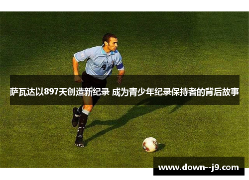 萨瓦达以897天创造新纪录 成为青少年纪录保持者的背后故事 萨瓦达以897天创造新纪录 成为青少年纪录保持者的背后故事