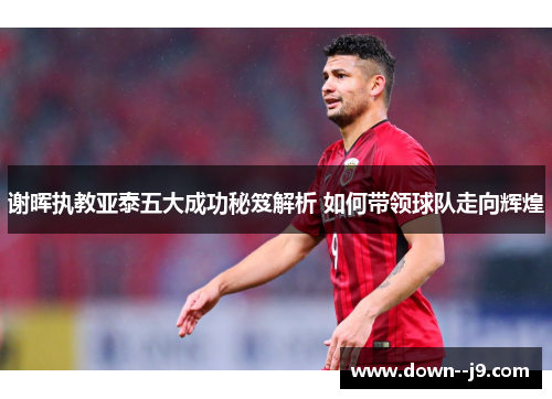 谢晖执教亚泰五大成功秘笈解析 如何带领球队走向辉煌 谢晖执教亚泰五大成功秘笈解析 如何带领球队走向辉煌