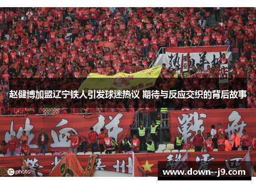 赵健博加盟辽宁铁人引发球迷热议 期待与反应交织的背后故事