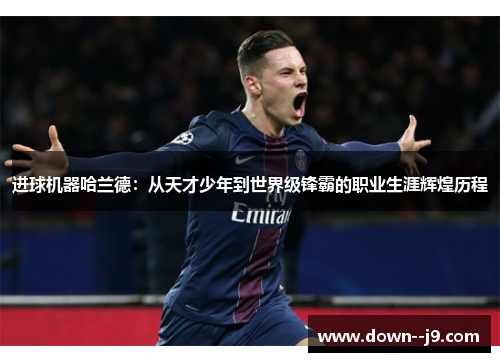 进球机器哈兰德:从天才少年到世界级锋霸的职业生涯辉煌历程 进球机器哈兰德:从天才少年到世界级锋霸的职业生涯辉煌历程