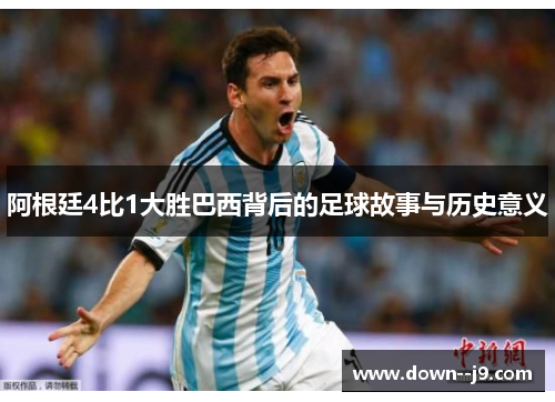 阿根廷4比1大胜巴西背后的足球故事与历史意义 阿根廷4比1大胜巴西背后的足球故事与历史意义