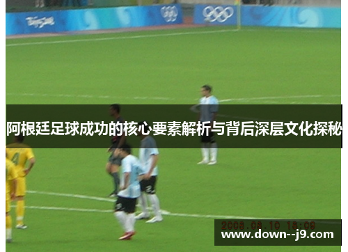 阿根廷足球成功的核心要素解析与背后深层文化探秘