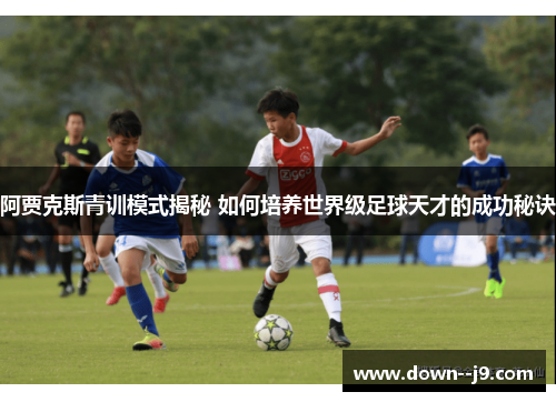 阿贾克斯青训模式揭秘 如何培养世界级足球天才的成功秘诀