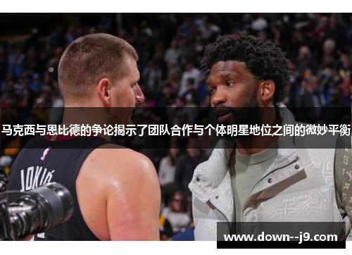 马克西与恩比德的争论揭示了团队合作与个体明星地位之间的微妙平衡