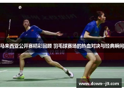 马来西亚公开赛精彩回顾 羽毛球赛场的热血对决与经典瞬间