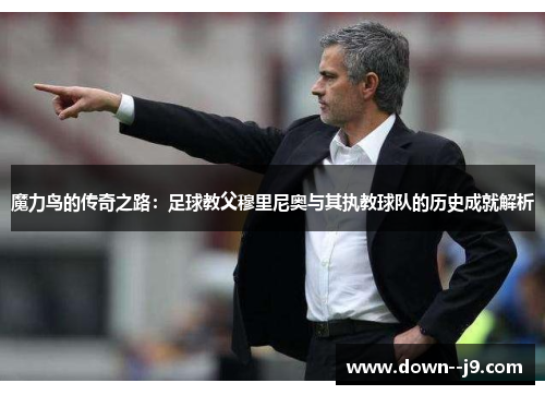 魔力鸟的传奇之路:足球教父穆里尼奥与其执教球队的历史成就解析 魔力鸟的传奇之路:足球教父穆里尼奥与其执教球队的历史成就解析