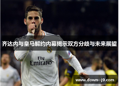 齐达内与皇马解约内幕揭示双方分歧与未来展望