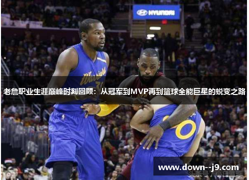 老詹职业生涯巅峰时刻回顾：从冠军到MVP再到篮球全能巨星的蜕变之路