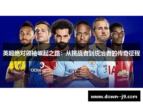 英超绝对领袖崛起之路：从挑战者到统治者的传奇征程