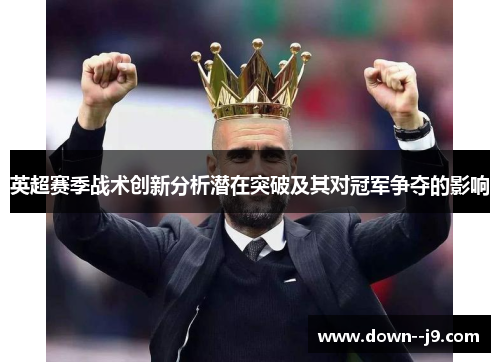 英超赛季战术创新分析潜在突破及其对冠军争夺的影响