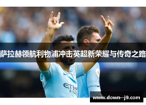 萨拉赫领航利物浦冲击英超新荣耀与传奇之路