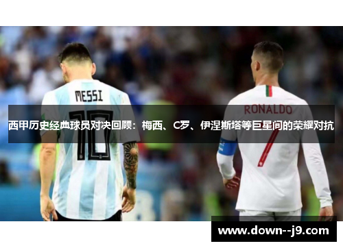 西甲历史经典球员对决回顾:梅西、C罗、伊涅斯塔等巨星间的荣耀对抗 西甲历史经典球员对决回顾:梅西、C罗、伊涅斯塔等巨星间的荣耀对抗