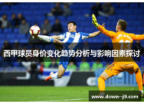 西甲球员身价变化趋势分析与影响因素探讨 西甲球员身价变化趋势分析与影响因素探讨