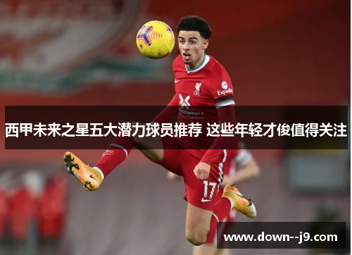 西甲未来之星五大潜力球员推荐 这些年轻才俊值得关注 西甲未来之星五大潜力球员推荐 这些年轻才俊值得关注