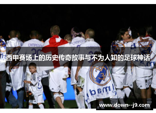 西甲赛场上的历史传奇故事与不为人知的足球神话 西甲赛场上的历史传奇故事与不为人知的足球神话