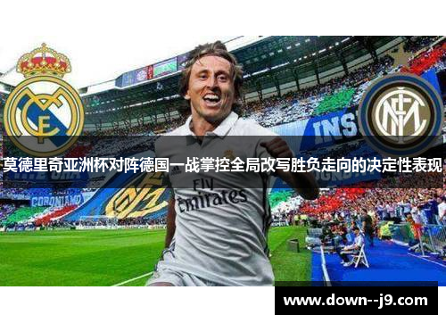 莫德里奇亚洲杯对阵德国一战掌控全局改写胜负走向的决定性表现