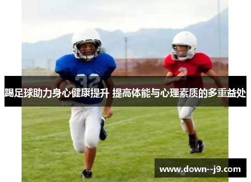 踢足球助力身心健康提升 提高体能与心理素质的多重益处