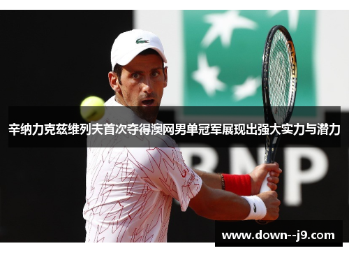 辛纳力克兹维列夫首次夺得澳网男单冠军展现出强大实力与潜力