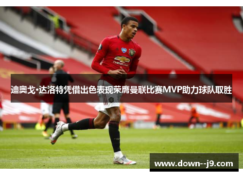 迪奥戈·达洛特凭借出色表现荣膺曼联比赛MVP助力球队取胜