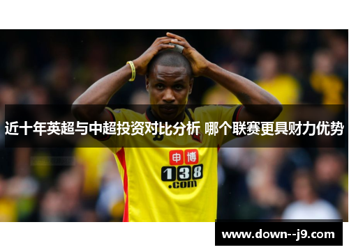 近十年英超与中超投资对比分析 哪个联赛更具财力优势 近十年英超与中超投资对比分析 哪个联赛更具财力优势