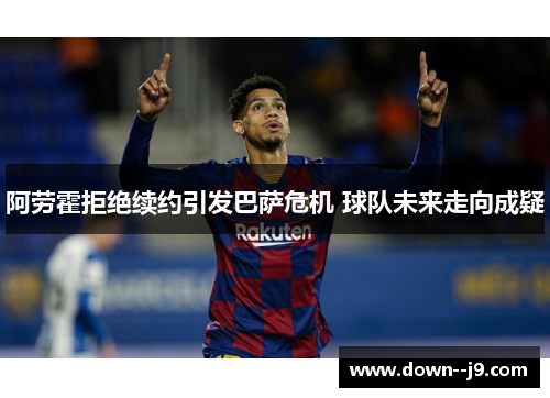 阿劳霍拒绝续约引发巴萨危机 球队未来走向成疑