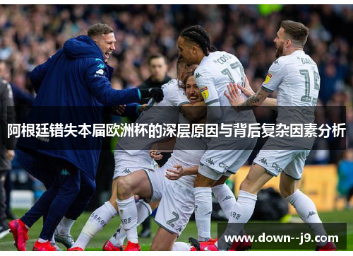 阿根廷错失本届欧洲杯的深层原因与背后复杂因素分析
