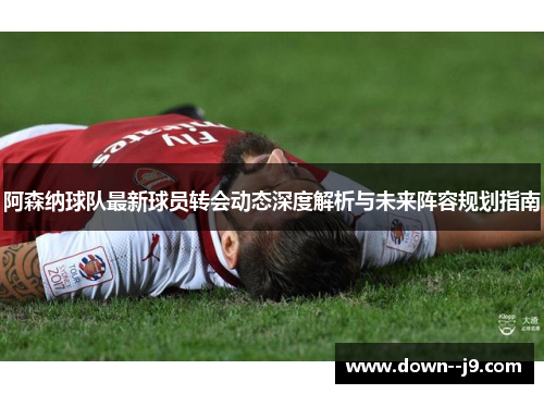 阿森纳球队最新球员转会动态深度解析与未来阵容规划指南