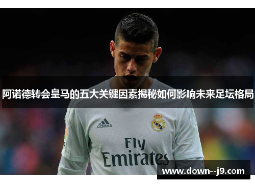 阿诺德转会皇马的五大关键因素揭秘如何影响未来足坛格局