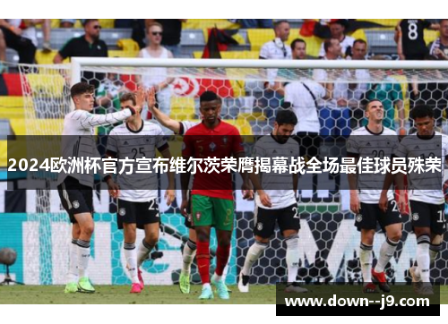 2024欧洲杯官方宣布维尔茨荣膺揭幕战全场最佳球员殊荣 2024欧洲杯官方宣布维尔茨荣膺揭幕战全场最佳球员殊荣