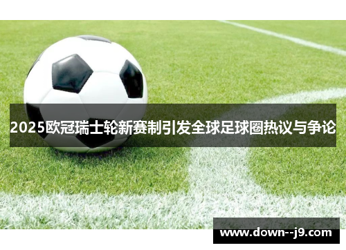 2025欧冠瑞士轮新赛制引发全球足球圈热议与争论 2025欧冠瑞士轮新赛制引发全球足球圈热议与争论