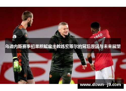 乌迪内斯赛季初果断解雇主教练索蒂尔的背后原因与未来展望 乌迪内斯赛季初果断解雇主教练索蒂尔的背后原因与未来展望