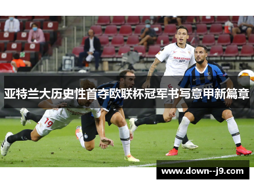 亚特兰大历史性首夺欧联杯冠军书写意甲新篇章 亚特兰大历史性首夺欧联杯冠军书写意甲新篇章