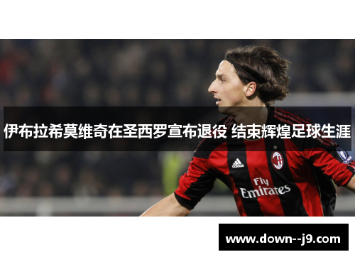 伊布拉希莫维奇在圣西罗宣布退役 结束辉煌足球生涯