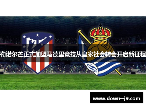 勒诺尔芒正式加盟马德里竞技从皇家社会转会开启新征程 勒诺尔芒正式加盟马德里竞技从皇家社会转会开启新征程