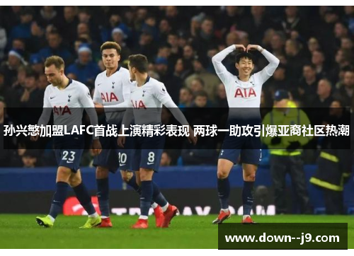 孙兴慜加盟LAFC首战上演精彩表现 两球一助攻引爆亚裔社区热潮