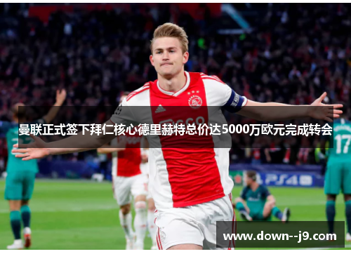 曼联正式签下拜仁核心德里赫特总价达5000万欧元完成转会 曼联正式签下拜仁核心德里赫特总价达5000万欧元完成转会