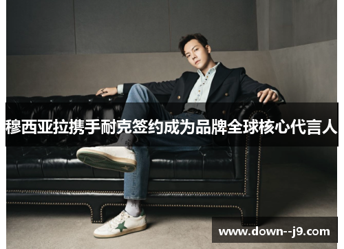 穆西亚拉携手耐克签约成为品牌全球核心代言人 穆西亚拉携手耐克签约成为品牌全球核心代言人