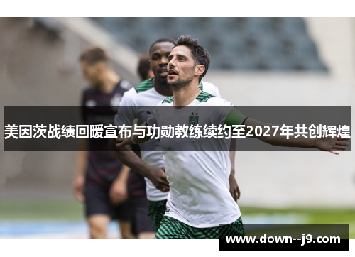 美因茨战绩回暖宣布与功勋教练续约至2027年共创辉煌