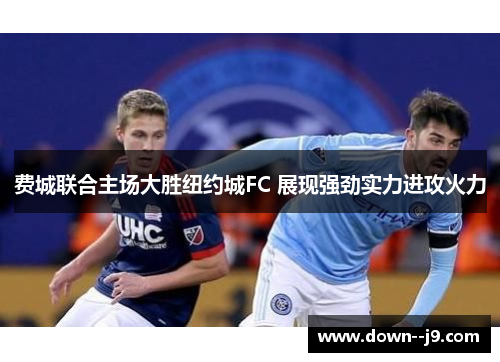 费城联合主场大胜纽约城FC 展现强劲实力进攻火力 费城联合主场大胜纽约城FC 展现强劲实力进攻火力