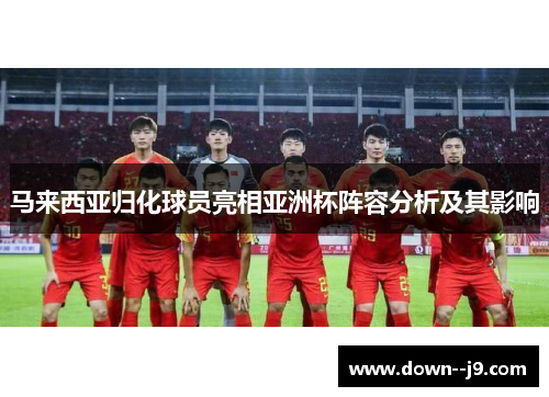 马来西亚归化球员亮相亚洲杯阵容分析及其影响