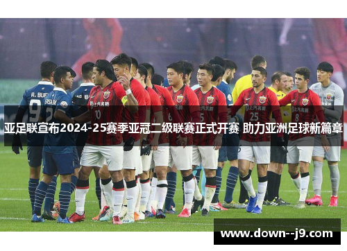 亚足联宣布2024-25赛季亚冠二级联赛正式开赛 助力亚洲足球新篇章