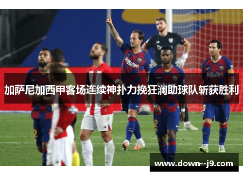 加萨尼加西甲客场连续神扑力挽狂澜助球队斩获胜利