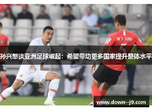 孙兴慜谈亚洲足球崛起：希望带动更多国家提升整体水平