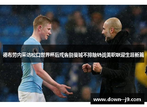 德布劳内采访松口世界杯后或告别曼城不排除转战美职联迎生涯新篇