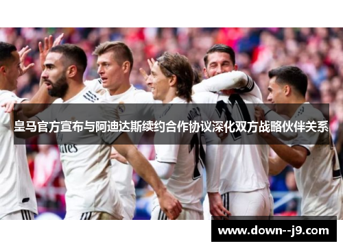 皇马官方宣布与阿迪达斯续约合作协议深化双方战略伙伴关系