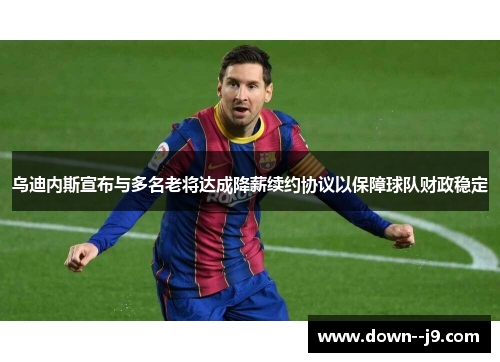 乌迪内斯宣布与多名老将达成降薪续约协议以保障球队财政稳定