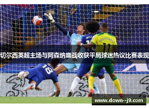 切尔西英超主场与阿森纳鏖战收获平局球迷热议比赛表现