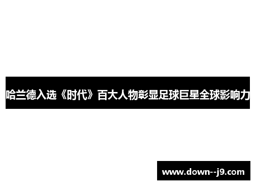 哈兰德入选《时代》百大人物彰显足球巨星全球影响力