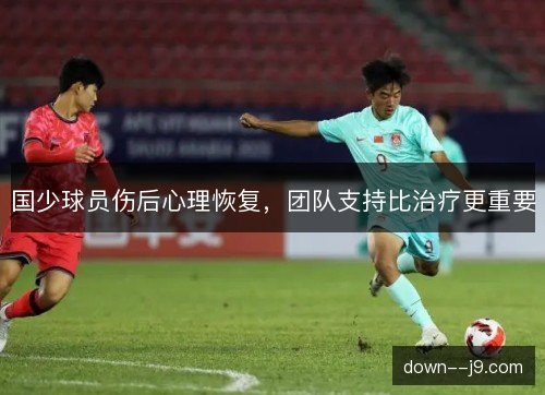 国少球员伤后心理恢复,团队支持比治疗更重要 国少球员伤后心理恢复,团队支持比治疗更重要